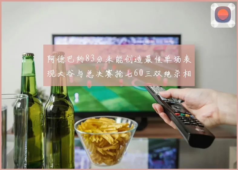阿德巴约83分未能创造最佳单场表现大谷与总决赛抢七60三双绝杀相提并论