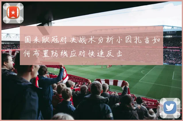 国米欧冠对决战术分析小因扎吉如何布置防线应对快速反击