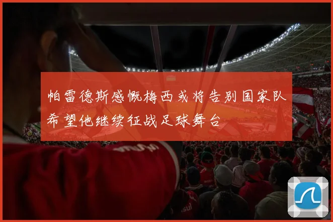 帕雷德斯感慨梅西或将告别国家队希望他继续征战足球舞台