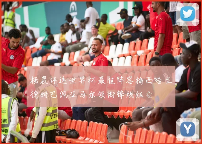 杨晨评选世界杯最佳阵容梅西哈兰德姆巴佩亚马尔领衔锋线组合