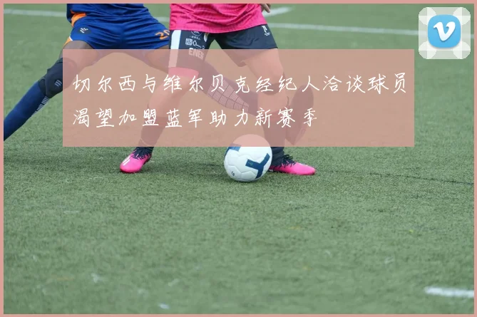 切尔西与维尔贝克经纪人洽谈球员渴望加盟蓝军助力新赛季